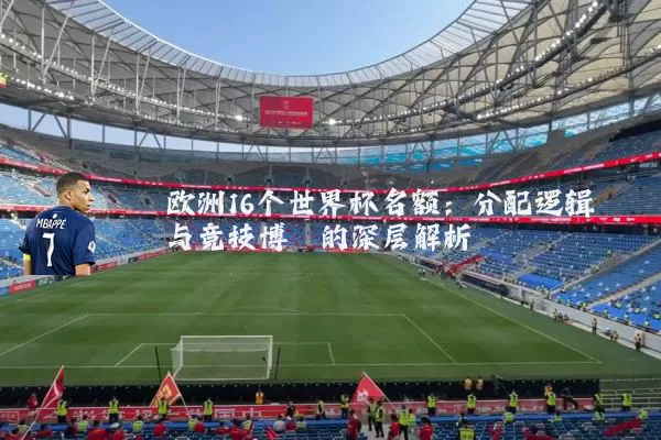 欧洲16个世界杯名额:分配逻辑与竞技博弈的深层解析