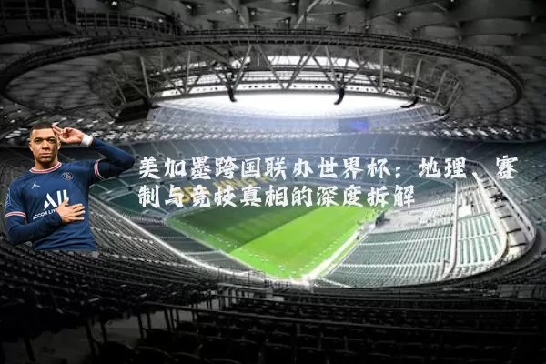 美加墨跨国联办世界杯:地理、赛制与竞技真相的深度拆解
