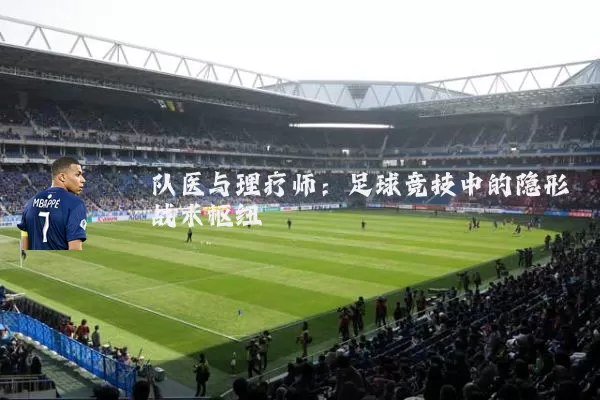 队医与理疗师:足球竞技中的隐形战术枢纽