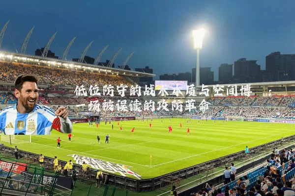 低位防守的战术本质与空间博弈:一场被误读的攻防革命
