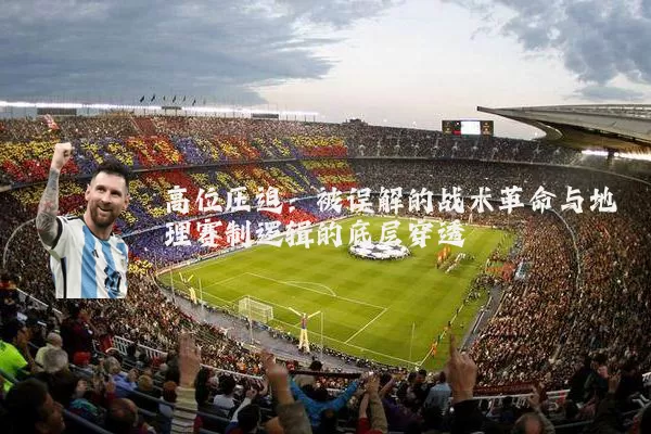 高位压迫:被误解的战术革命与地理赛制逻辑的底层穿透