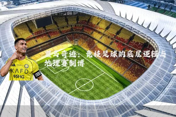 黑马奇迹:竞技足球的底层逻辑与地理赛制博弈