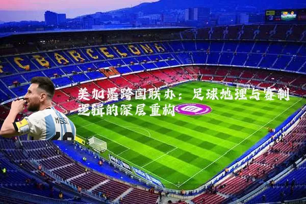 美加墨跨国联办：足球地理与赛制逻辑的深层重构