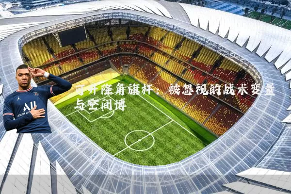 可升降角旗杆:被忽视的战术变量与空间博弈
