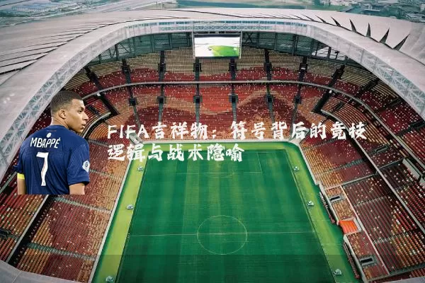FIFA吉祥物：符号背后的竞技逻辑与战术隐喻