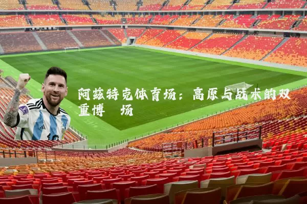 阿兹特克体育场：高原与战术的双重博弈场