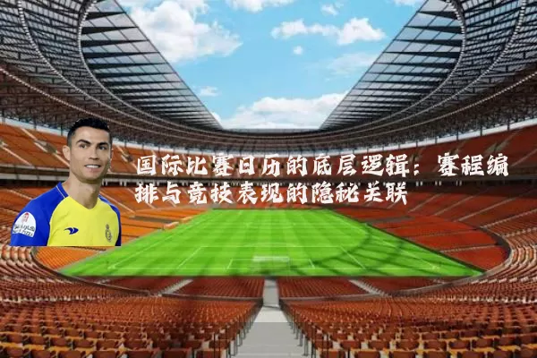 国际比赛日历的底层逻辑：赛程编排与竞技表现的隐秘关联