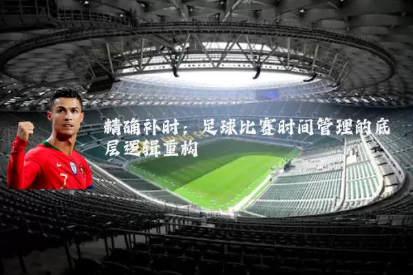 精确补时:足球比赛时间管理的底层逻辑重构