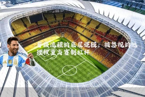 晋级流程的底层逻辑:被忽视的地理权重与赛制杠杆