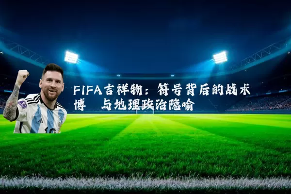 FIFA吉祥物:符号背后的战术博弈与地理政治隐喻