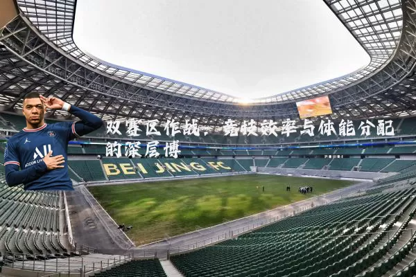 双赛区作战:竞技效率与体能分配的深层博弈