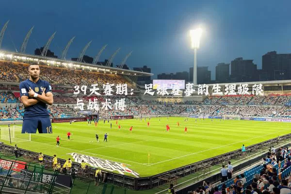 39天赛期:足球赛事的生理极限与战术博弈