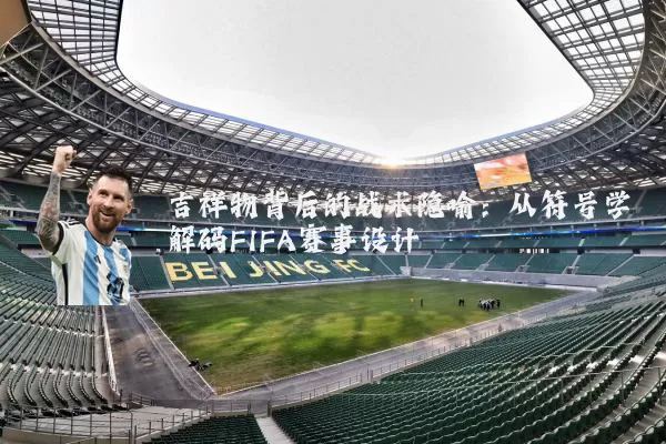 吉祥物背后的战术隐喻：从符号学解码FIFA赛事设计