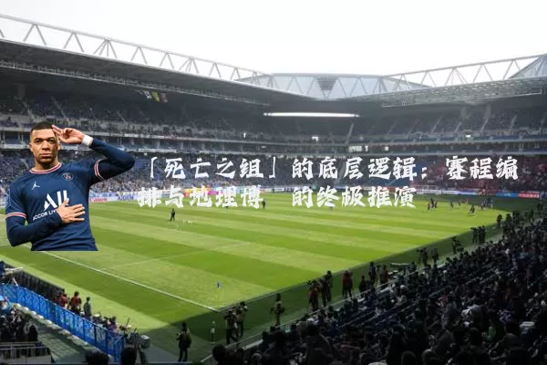 「死亡之组」的底层逻辑:赛程编排与地理博弈的终极推演